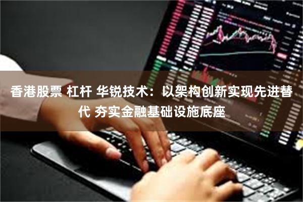 香港股票 杠杆 华锐技术：以架构创新实现先进替代 夯实金融基础设施底座