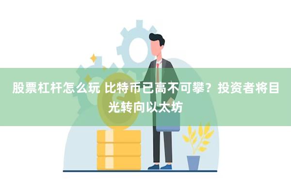 股票杠杆怎么玩 比特币已高不可攀？投资者将目光转向以太坊