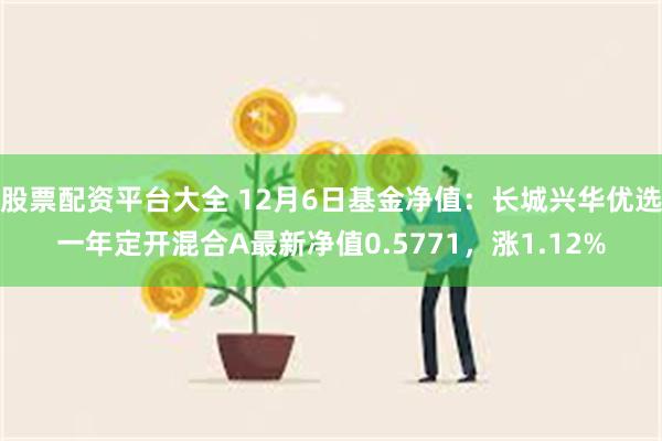 股票配资平台大全 12月6日基金净值：长城兴华优选一年定开混合A最新净值0.5771，涨1.12%