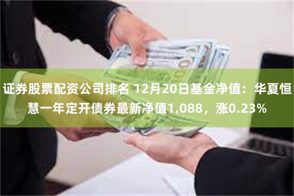 证券股票配资公司排名 12月20日基金净值：华夏恒慧一年定开债券最新净值1.088，涨0.23%