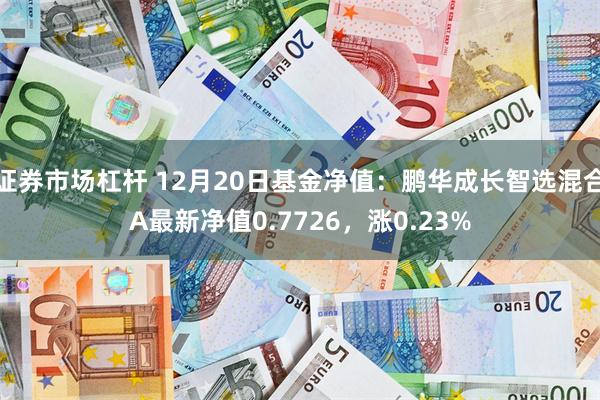 证券市场杠杆 12月20日基金净值：鹏华成长智选混合A最新净值0.7726，涨0.23%