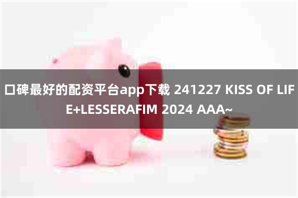 口碑最好的配资平台app下载 241227 KISS OF LIFE+LESSERAFIM 2024 AAA~