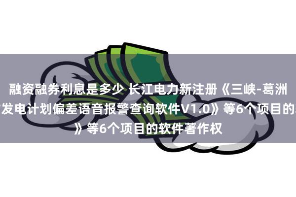 融资融券利息是多少 长江电力新注册《三峡-葛洲坝梯级电站发电计划偏差语音报警查询软件V1.0》等6个项目的软件著作权