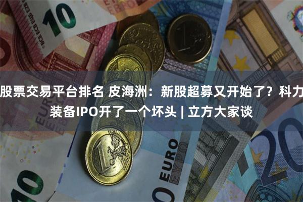 股票交易平台排名 皮海洲：新股超募又开始了？科力装备IPO开了一个坏头 | 立方大家谈