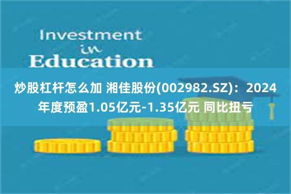 炒股杠杆怎么加 湘佳股份(002982.SZ)：2024年度预盈1.05亿元-1.35亿元 同比扭亏