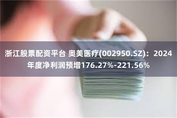 浙江股票配资平台 奥美医疗(002950.SZ)：2024年度净利润预增176.27%-221.56%