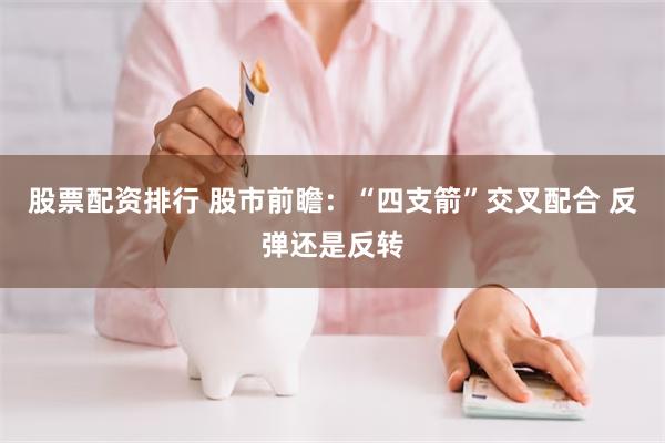 股票配资排行 股市前瞻：“四支箭”交叉配合 反弹还是反转