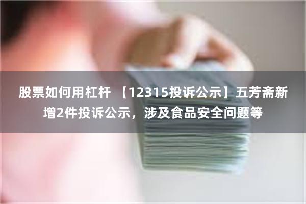 股票如何用杠杆 【12315投诉公示】五芳斋新增2件投诉公示，涉及食品安全问题等