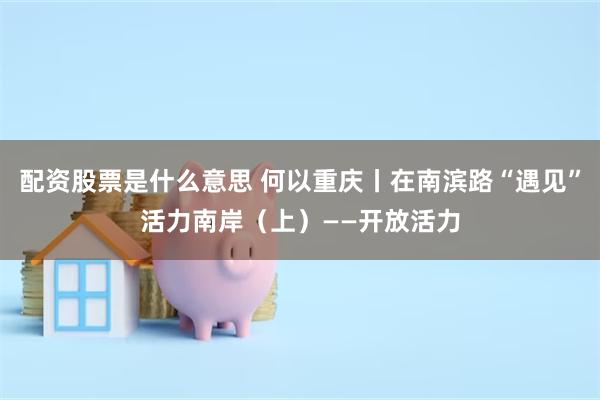 配资股票是什么意思 何以重庆丨在南滨路“遇见”活力南岸（上）——开放活力