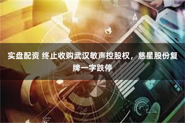 实盘配资 终止收购武汉敏声控股权，慈星股份复牌一字跌停