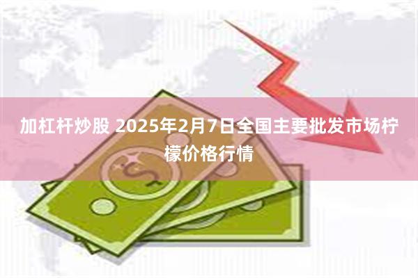 加杠杆炒股 2025年2月7日全国主要批发市场柠檬价格行情