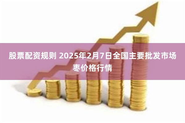 股票配资规则 2025年2月7日全国主要批发市场枣价格行情