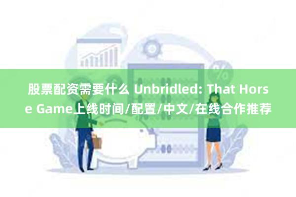 股票配资需要什么 Unbridled: That Horse Game上线时间/配置/中文/在线合作推荐