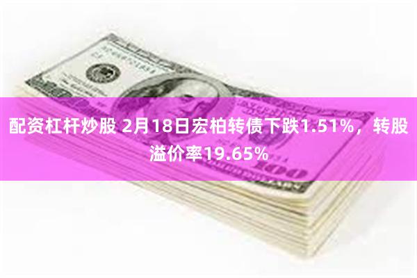 配资杠杆炒股 2月18日宏柏转债下跌1.51%，转股溢价率19.65%