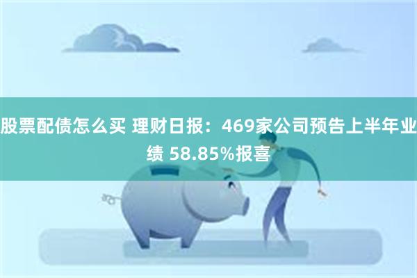 股票配债怎么买 理财日报：469家公司预告上半年业绩 58.85%报喜