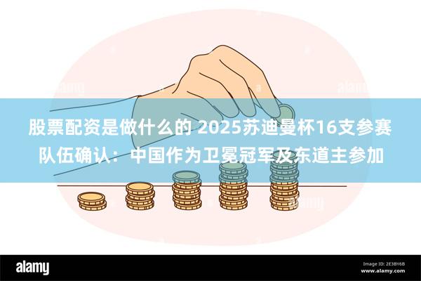 股票配资是做什么的 2025苏迪曼杯16支参赛队伍确认：中国作为卫冕冠军及东道主参加