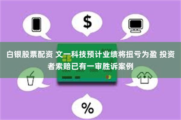 白银股票配资 文一科技预计业绩将扭亏为盈 投资者索赔已有一审胜诉案例