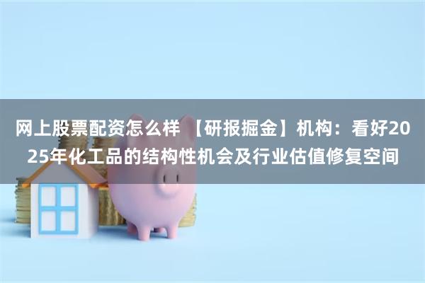 网上股票配资怎么样 【研报掘金】机构：看好2025年化工品的结构性机会及行业估值修复空间