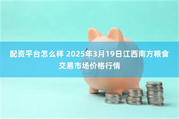 配资平台怎么样 2025年3月19日江西南方粮食交易市场价格行情