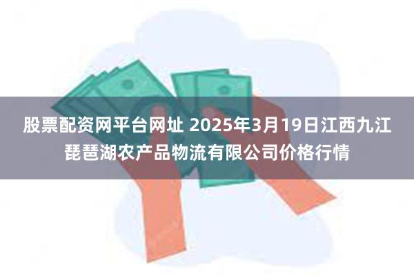 股票配资网平台网址 2025年3月19日江西九江琵琶湖农产品物流有限公司价格行情