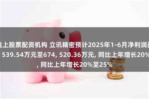 线上股票配资机构 立讯精密预计2025年1-6月净利润盈利647, 539.54万元至674, 520.36万元, 同比上年增长20%至25%